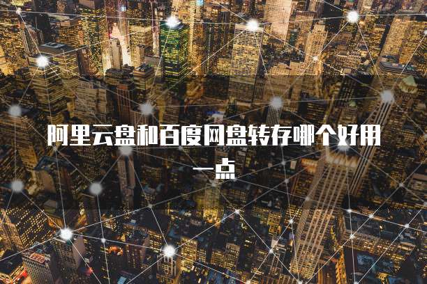 阿里云盘和百度网盘转存哪个好用一点