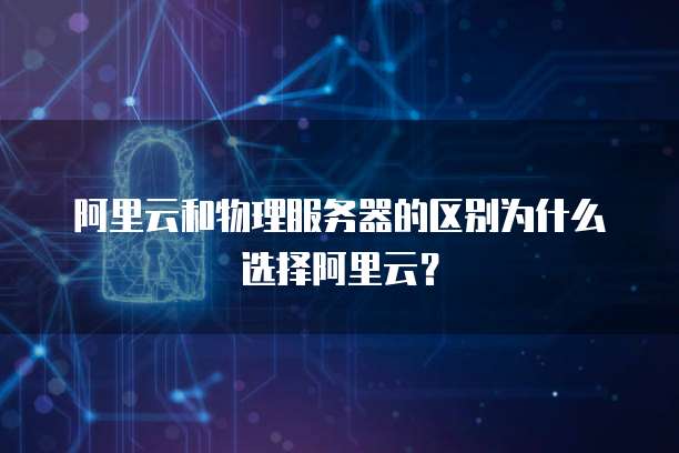 阿里云和物理服务器的区别为什么选择阿里云?