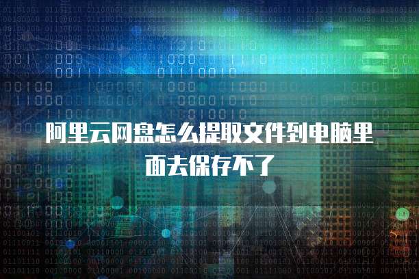 阿里云网盘怎么提取文件到电脑里面去保存不了