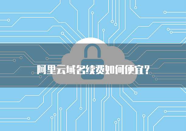 阿里云域名续费如何便宜？