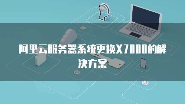 阿里云服务器系统更换X7000的解决方案