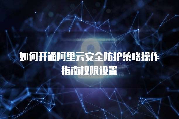 如何开通阿里云安全防护策略操作指南权限设置