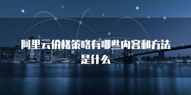阿里云价格策略有哪些内容和方法是什么