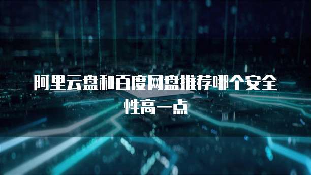 阿里云盘和百度网盘推荐哪个安全性高一点