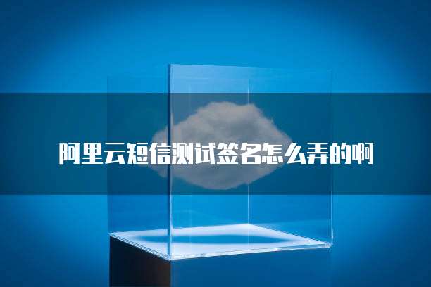 阿里云短信测试签名怎么弄的啊