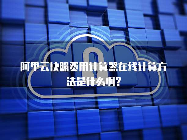 阿里云快照费用计算器在线计算方法是什么啊?