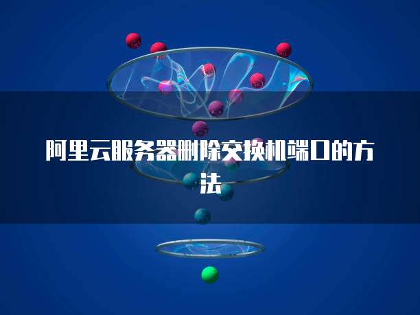 阿里云服务器删除交换机端口的方法