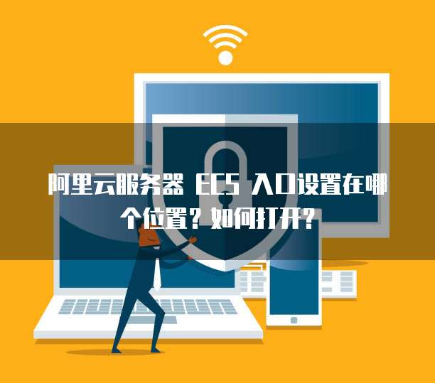 阿里云服务器 ECS 入口设置在哪个位置？如何打开？