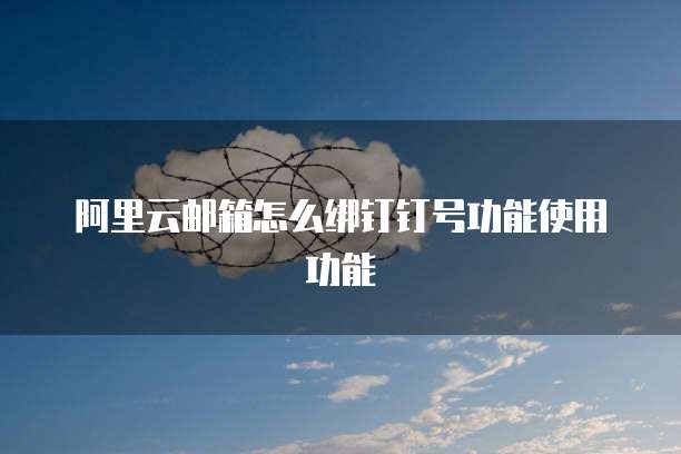 阿里云邮箱怎么绑钉钉号功能使用功能