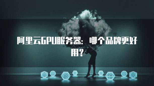 阿里云GPU服务器:哪个品牌更好用?