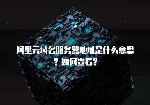 阿里云域名服务器地址是什么意思?如何查看?