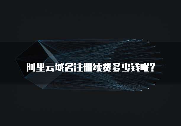 阿里云域名注册续费多少钱呢?