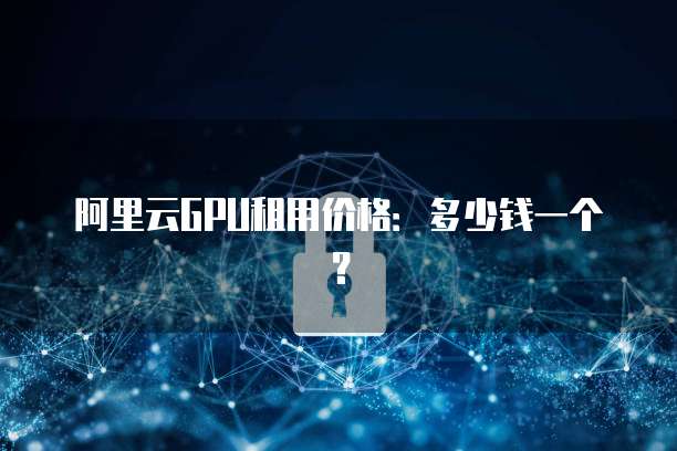 阿里云GPU租用价格:多少钱一个?