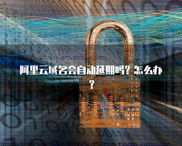 阿里云域名会自动延期吗?怎么办?