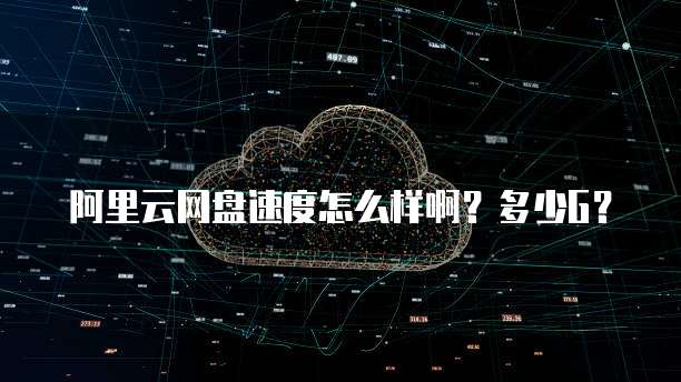 阿里云网盘速度怎么样啊？多少G？