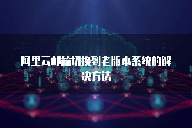 阿里云邮箱切换到老版本系统的解决方法