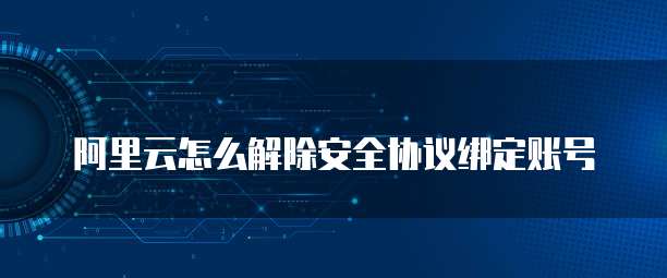 阿里云怎么解除安全协议绑定账号