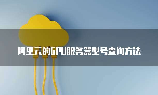阿里云的GPU服务器型号查询方法