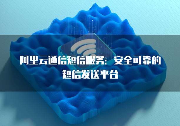 阿里云通信短信服务:安全可靠的短信发送平台