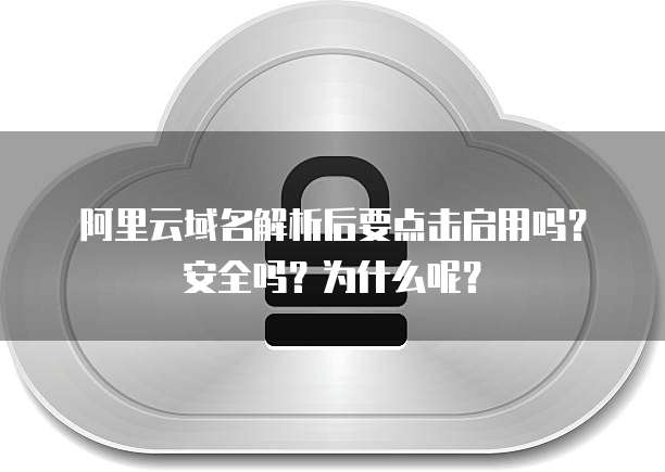 阿里云域名解析后要点击启用吗？安全吗？为什么呢？
