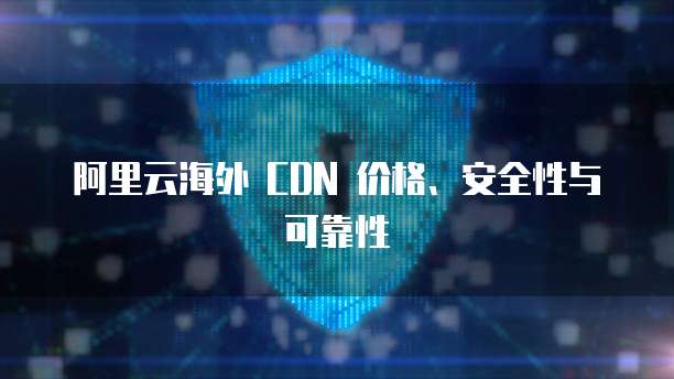 阿里云海外 CDN 价格、安全性与可靠性