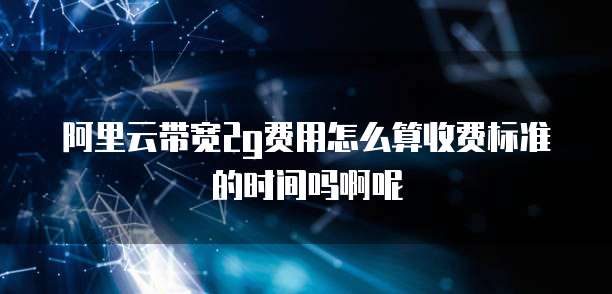 阿里云带宽2g费用怎么算收费标准的时间吗啊呢