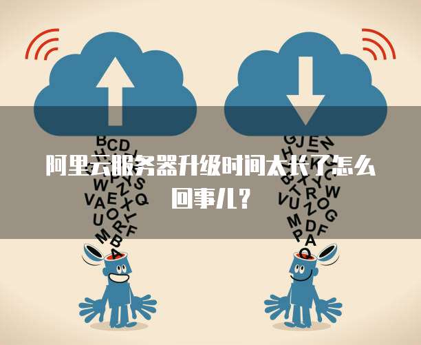 阿里云服务器升级时间太长了怎么回事儿？