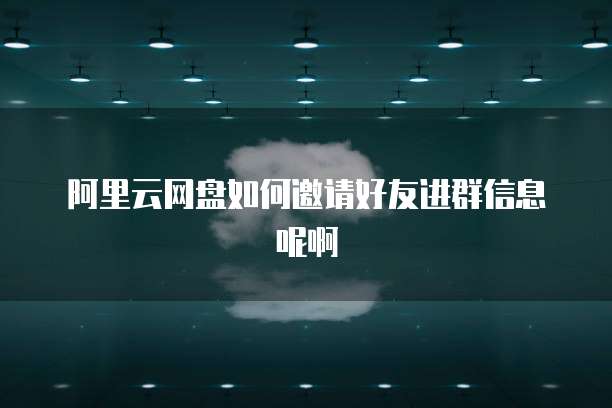 阿里云网盘如何邀请好友进群信息呢啊