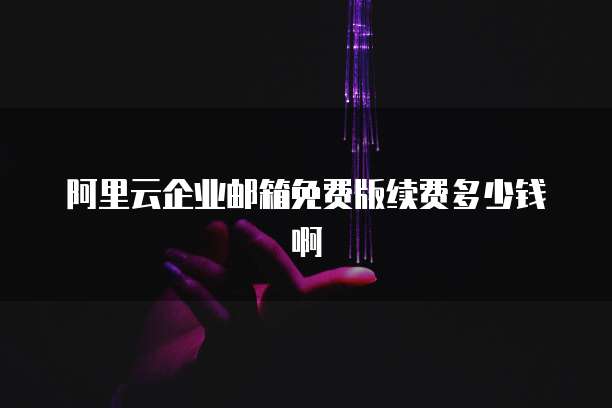 阿里云企业邮箱免费版续费多少钱啊
