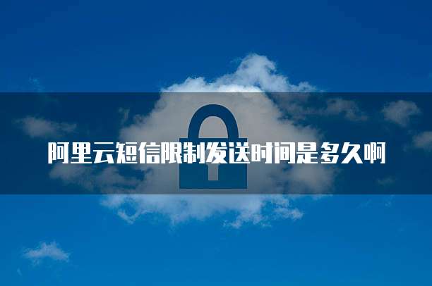 阿里云短信限制发送时间是多久啊