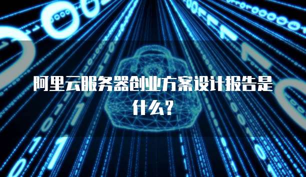 阿里云服务器创业方案设计报告是什么?