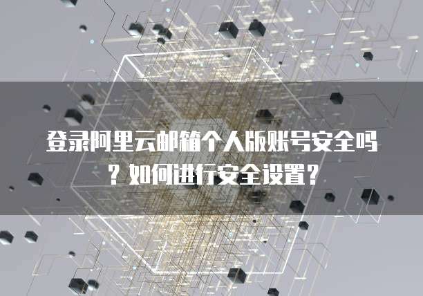 登录阿里云邮箱个人版账号安全吗?如何进行安全设置?