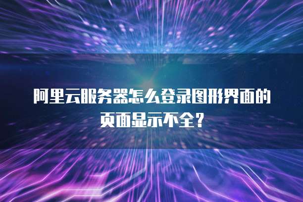阿里云服务器怎么登录图形界面的页面显示不全?