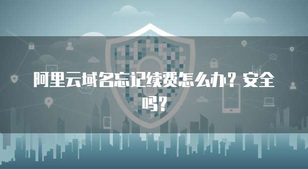 阿里云域名忘记续费怎么办?安全吗?