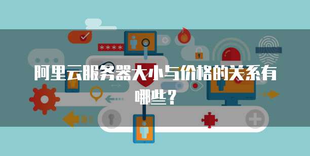 阿里云服务器大小与价格的关系有哪些?
