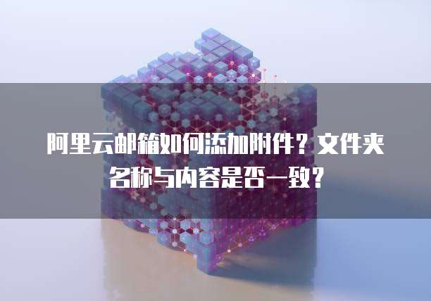 阿里云邮箱如何添加附件？文件夹名称与内容是否一致？