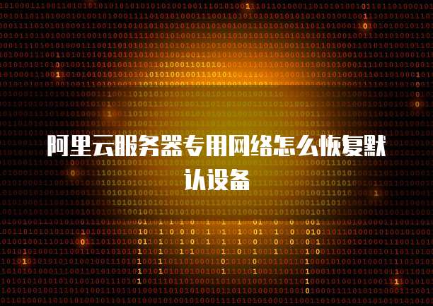 阿里云服务器专用网络怎么恢复默认设备