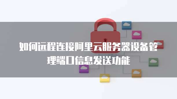 如何远程连接阿里云服务器设备管理端口信息发送功能