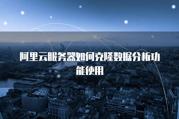 阿里云服务器如何克隆数据分析功能使用