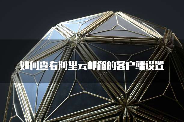 如何查看阿里云邮箱的客户端设置