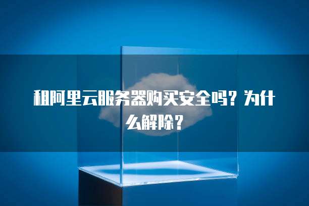租阿里云服务器购买安全吗?为什么解除?