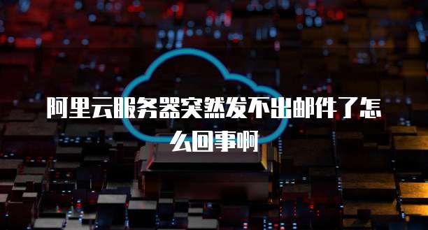 阿里云服务器突然发不出邮件了怎么回事啊