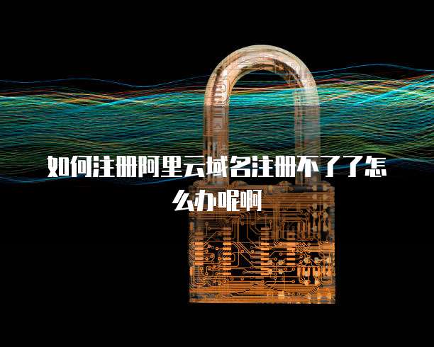 如何注册阿里云域名注册不了了怎么办呢啊
