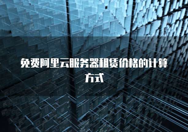 免费阿里云服务器租赁价格的计算方式