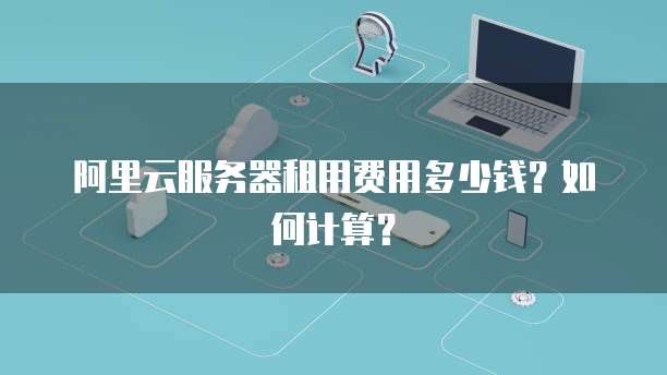 阿里云服务器租用费用多少钱?如何计算?