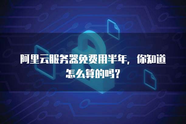阿里云服务器免费用半年,你知道怎么算的吗?