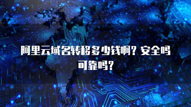 阿里云域名转移多少钱啊?安全吗可靠吗?