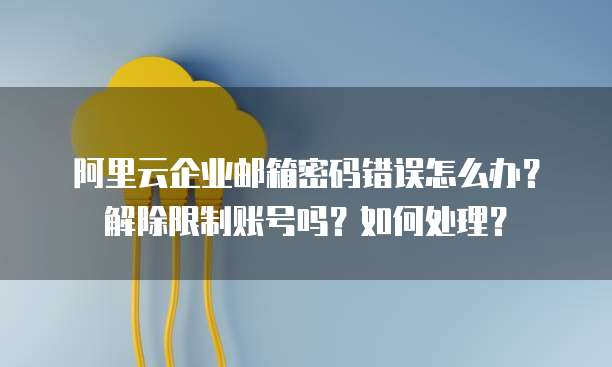 阿里云企业邮箱密码错误怎么办?解除限制账号吗?如何处理?