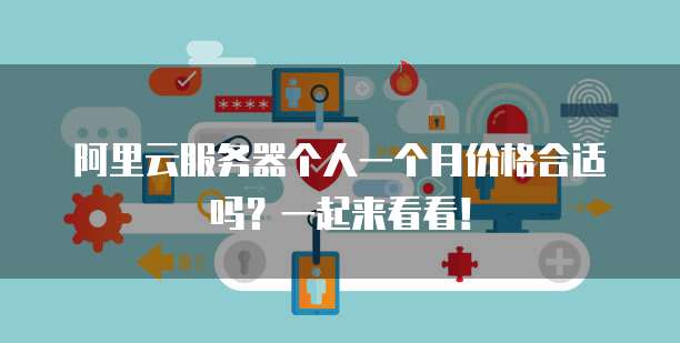 阿里云服务器个人一个月价格合适吗?一起来看看!