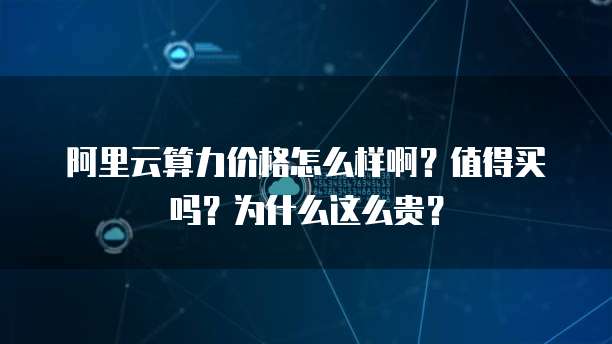 阿里云算力价格怎么样啊？值得买吗？为什么这么贵？